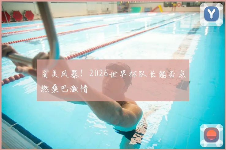 南美风暴！2026世界杯队长能否点燃桑巴激情