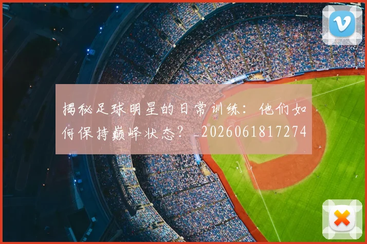 揭秘足球明星的日常训练：他们如何保持巅峰状态？_20260618172741_20260707144404