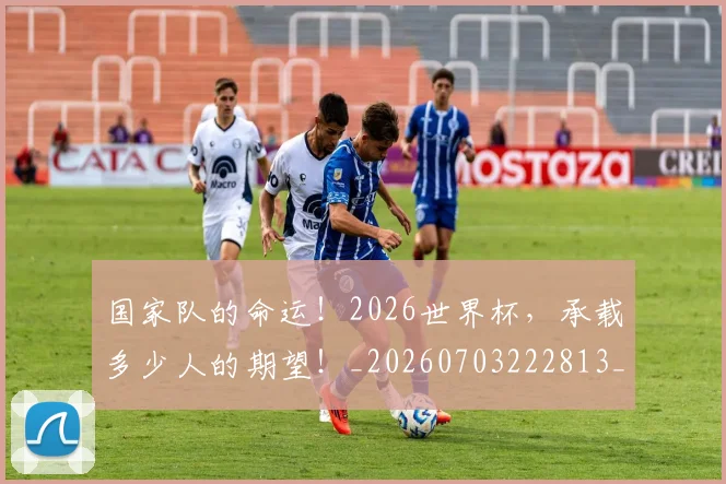 国家队的命运！2026世界杯，承载多少人的期望！_20260703222813_20260719161127