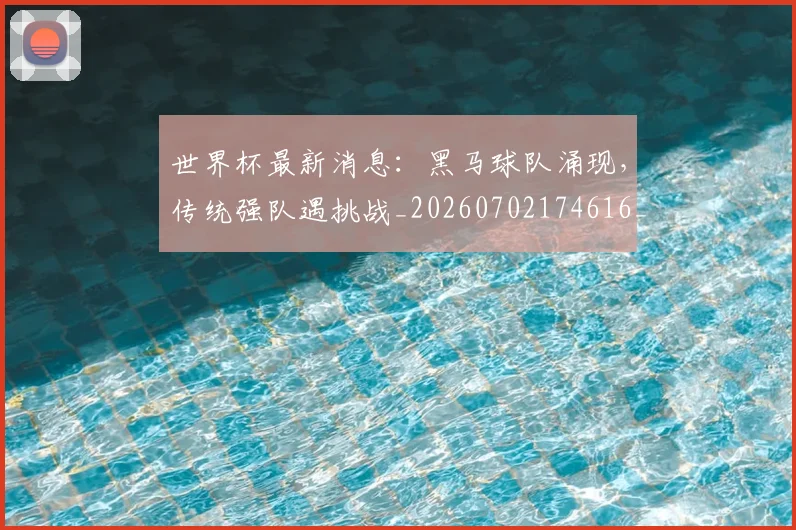 世界杯最新消息：黑马球队涌现，传统强队遇挑战_20260702174616_20260715192118