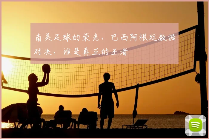 南美足球的荣光，巴西阿根廷数据对决，谁是真正的王者