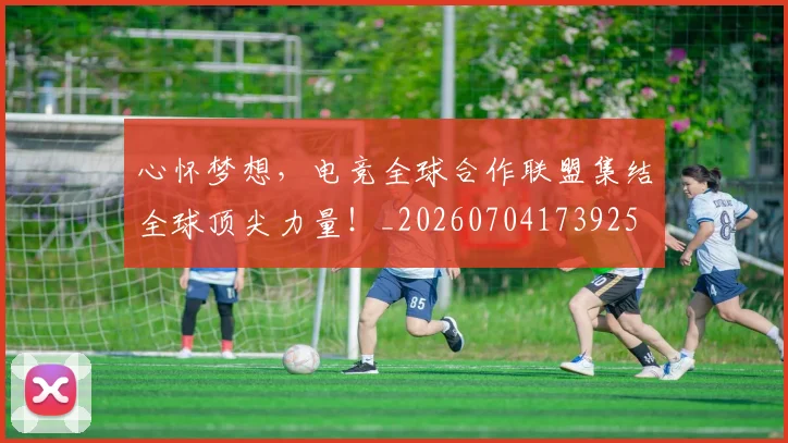心怀梦想，电竞全球合作联盟集结全球顶尖力量！_20260704173925
