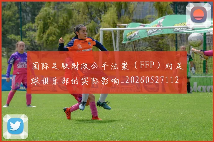 国际足联财政公平法案(FFP)对足球俱乐部的实际影响_20260527112018_20260719170834