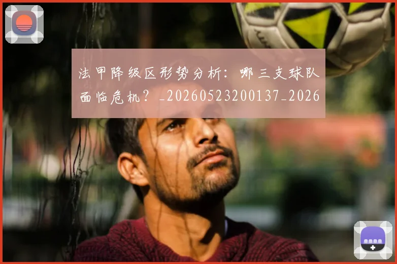 法甲降级区形势分析：哪三支球队面临危机？_20260523200137_20260707154054