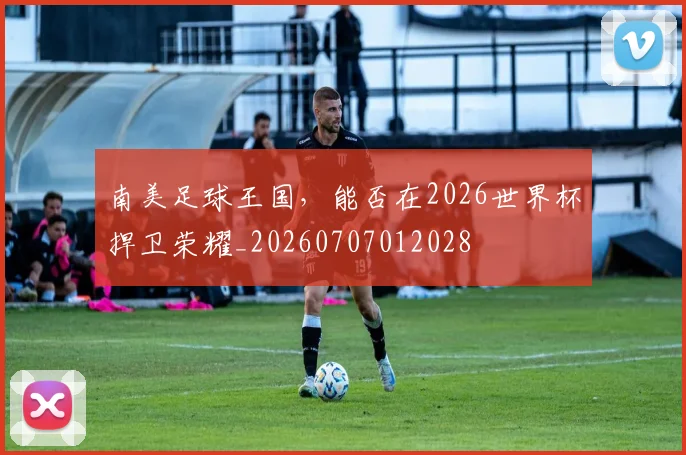 南美足球王国，能否在2026世界杯捍卫荣耀_20260707012028
