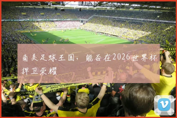 南美足球王国，能否在2026世界杯捍卫荣耀