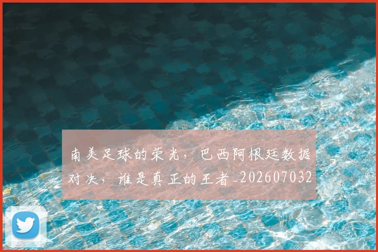 南美足球的荣光，巴西阿根廷数据对决，谁是真正的王者_20260703221048