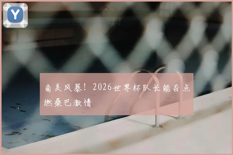 南美风暴！2026世界杯队长能否点燃桑巴激情