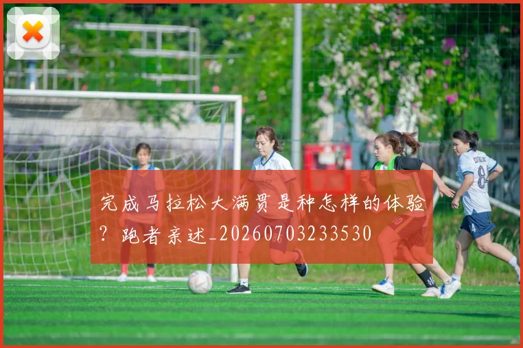 完成马拉松大满贯是种怎样的体验？跑者亲述_20260703233530