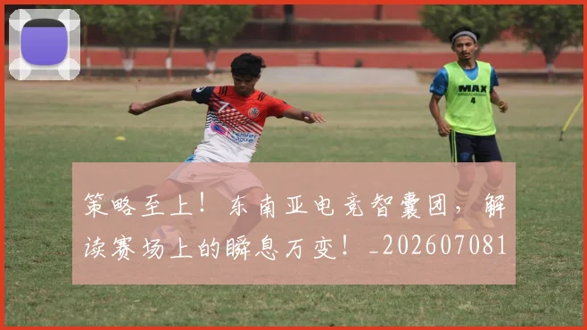 策略至上！东南亚电竞智囊团，解读赛场上的瞬息万变！_20260708195710
