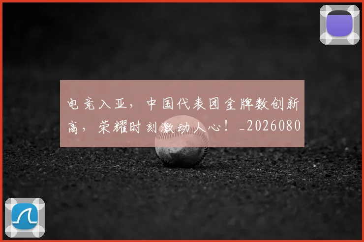 电竞入亚,中国代表团金牌数创新高,荣耀时刻激动人心!_20260802161854