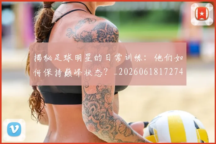 揭秘足球明星的日常训练：他们如何保持巅峰状态？_20260618172741_20260707144404