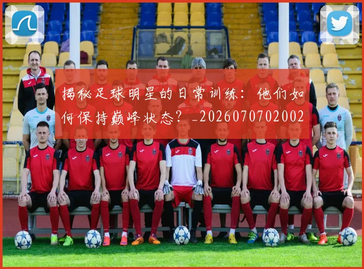 揭秘足球明星的日常训练：他们如何保持巅峰状态？_20260707020029