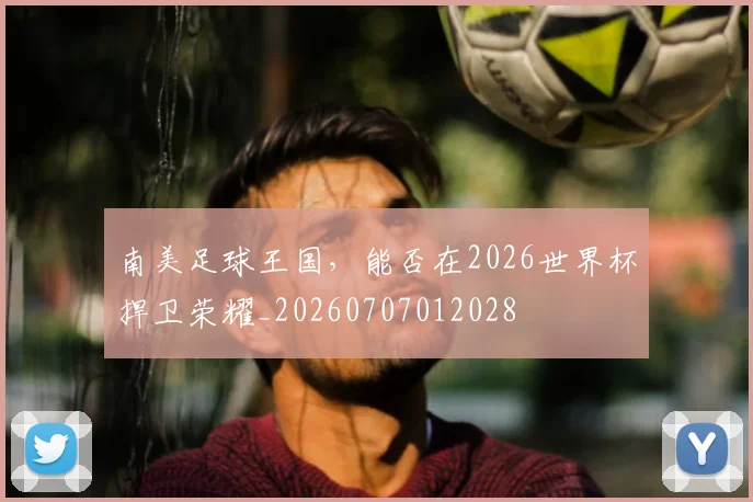 南美足球王国，能否在2026世界杯捍卫荣耀_20260707012028