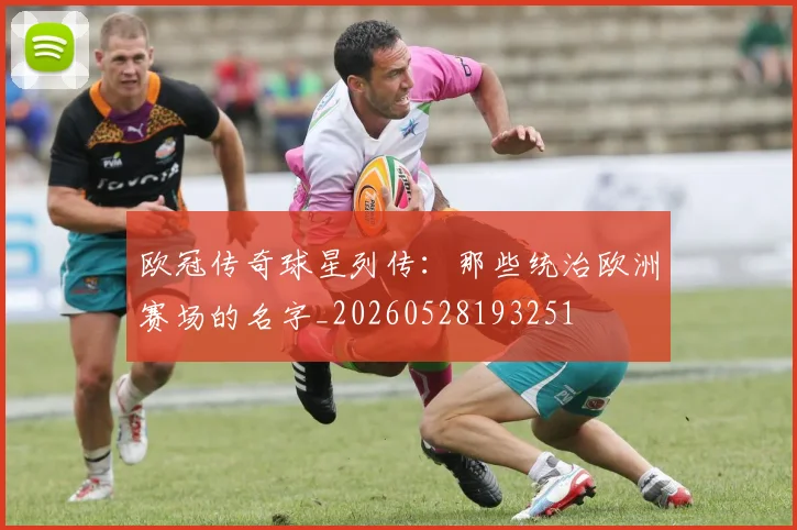 欧冠传奇球星列传：那些统治欧洲赛场的名字_20260528193251