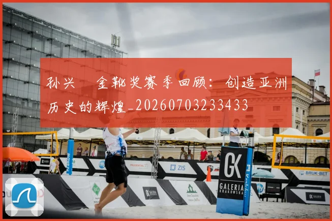 孙兴慜金靴奖赛季回顾:创造亚洲历史的辉煌_20260703233433