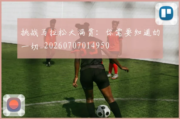 挑战马拉松大满贯：你需要知道的一切_20260707014950