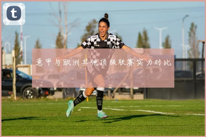 意甲与欧洲其他顶级联赛实力对比