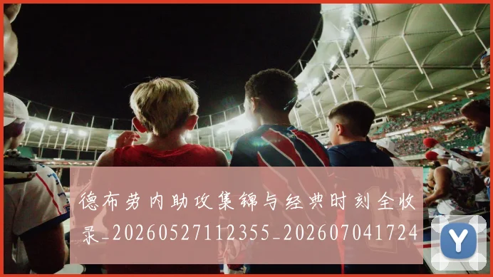 德布劳内助攻集锦与经典时刻全收录_20260527112355_20260704172421_20260722160051