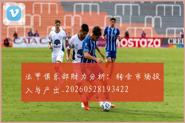 法甲俱乐部财力分析:转会市场投入与产出_20260528193422