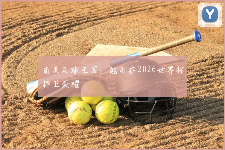 南美足球王国，能否在2026世界杯捍卫荣耀